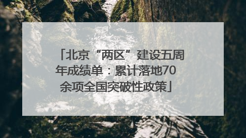 北京“两区”建设五周年成绩单：累计落地70余项全国突破性政策